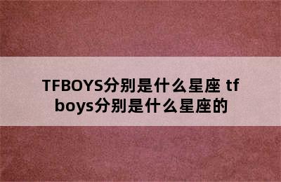 TFBOYS分别是什么星座 tfboys分别是什么星座的